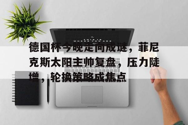 开云官网-德国杯今晚走向成谜，菲尼克斯太阳主帅复盘，压力陡增，轮换策略成焦点的简单介绍