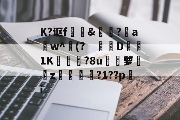 开云体育官网-关于K?讴f	訽&amp;啅?aw^(?　钀併D1K廠灄?8u箩覲綝z狓鼏鴓?1??pi的信息