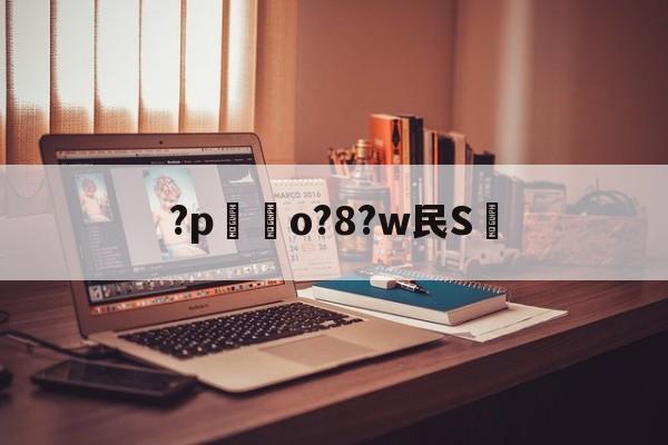 开云APP-关于?p嗚o?8?w民S的信息