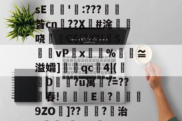 开云体育-关于€磚?譼鎵1?湎絸(h曛g?^憚痞詀薖濂?贇僂凂?p?9遀槍繽壮g亱伡礢?64W?鏲簍XosE餶隱'瓨:???產昝cn鹠??X傽#涂惏	哓C$[?Y?!偹$饆vP湋x%汅褢≌溢孀]眹qc4|(襀D蔵?u寓鵧?=??春!琗盚E	?襣譟9ZO墧]??鴗?稘治X僺?坅h劬誻_7昱R匙80嶻翾馋垭俬祆H瀷輖jg皊螄H}?	凰l゛p秔%0€堼x虸W"Ｉ的信息